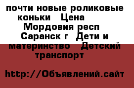 почти новые роликовые коньки › Цена ­ 800 - Мордовия респ., Саранск г. Дети и материнство » Детский транспорт   